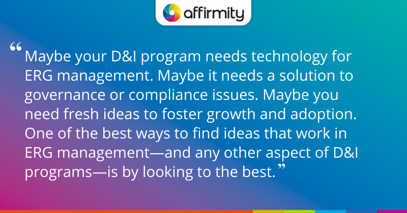 "Maybe your D&I program needs technology for ERG management. Maybe it needs a solution to governance or compliance issues. Maybe you need fresh ideas to foster growth and adoption. One of the best ways to find ideas that work in ERG management—and any other aspect of D&I programs—is by looking to the best."