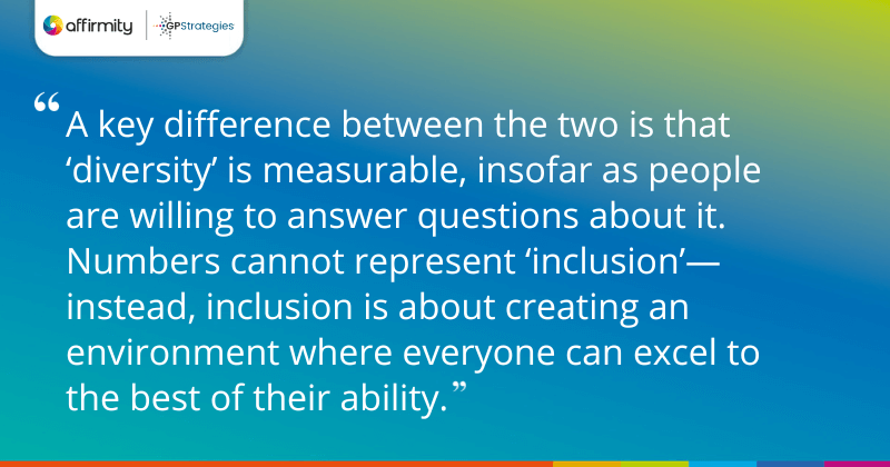 "A key difference between the two is that ‘diversity’ is measurable, insofar as people are willing to answer questions about it. Numbers cannot represent ‘inclusion’—instead, inclusion is about creating an environment where everyone can excel to the best of their ability."