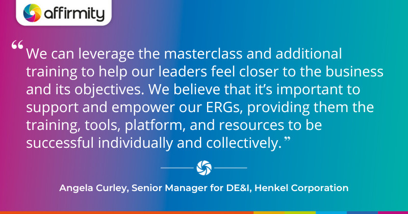 "We can leverage the masterclass and additional training to help our leaders feel closer to the business and its objectives. We believe that it’s important to support and empower our ERGs, providing them the training, tools, platform, and resources to be successful individually and collectively."