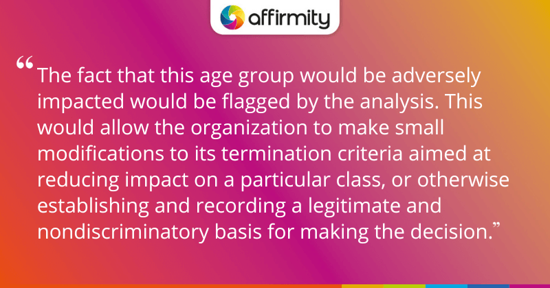 "The fact that this age group would be adversely impacted would be flagged by the analysis. This would allow the organization to make small modifications to its termination criteria aimed at reducing impact on a particular class, or otherwise establishing and recording a legitimate and nondiscriminatory basis for making the decision."